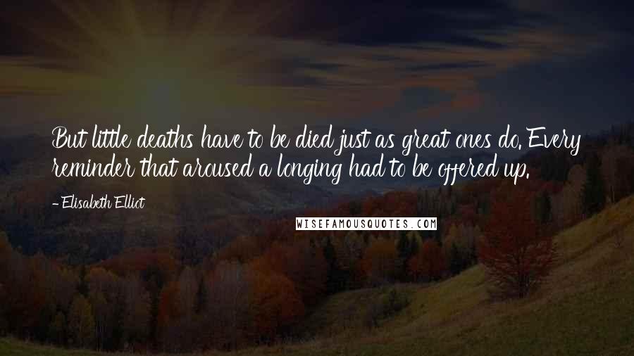 Elisabeth Elliot Quotes: But little deaths have to be died just as great ones do. Every reminder that aroused a longing had to be offered up.