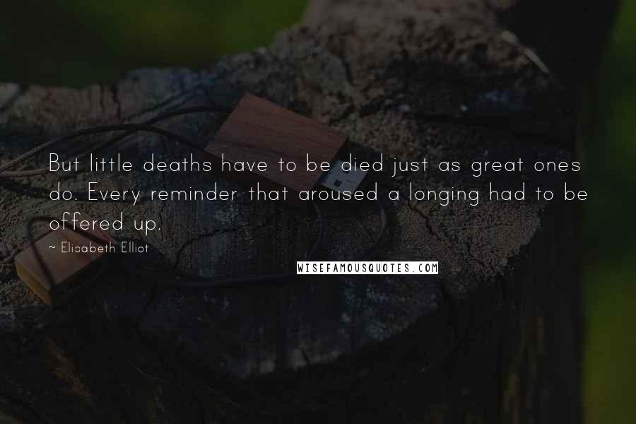 Elisabeth Elliot Quotes: But little deaths have to be died just as great ones do. Every reminder that aroused a longing had to be offered up.