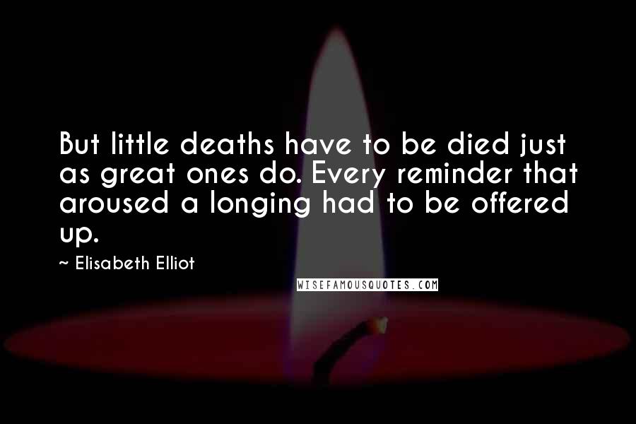 Elisabeth Elliot Quotes: But little deaths have to be died just as great ones do. Every reminder that aroused a longing had to be offered up.