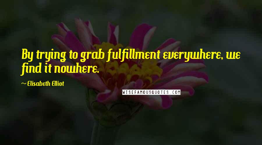 Elisabeth Elliot Quotes: By trying to grab fulfillment everywhere, we find it nowhere.