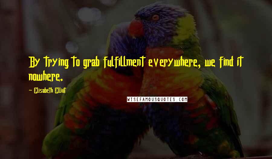 Elisabeth Elliot Quotes: By trying to grab fulfillment everywhere, we find it nowhere.