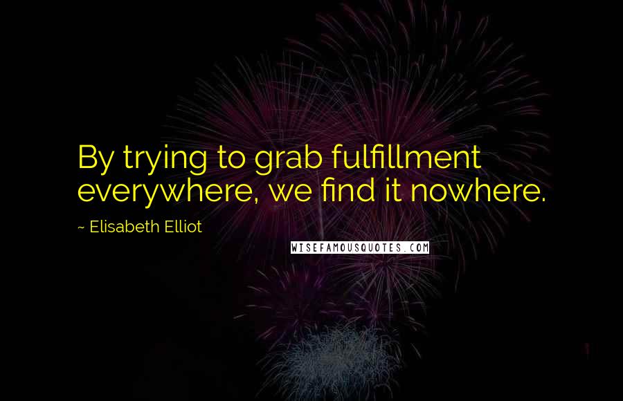 Elisabeth Elliot Quotes: By trying to grab fulfillment everywhere, we find it nowhere.