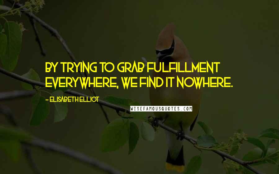 Elisabeth Elliot Quotes: By trying to grab fulfillment everywhere, we find it nowhere.