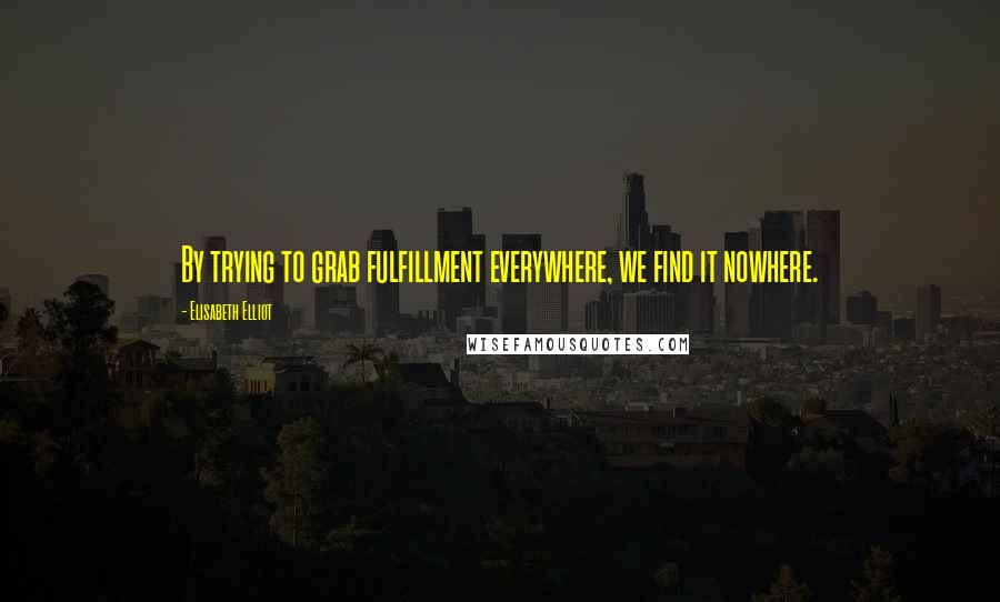 Elisabeth Elliot Quotes: By trying to grab fulfillment everywhere, we find it nowhere.