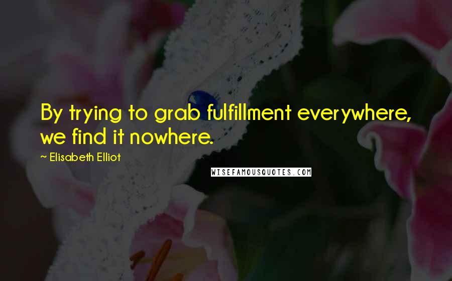 Elisabeth Elliot Quotes: By trying to grab fulfillment everywhere, we find it nowhere.