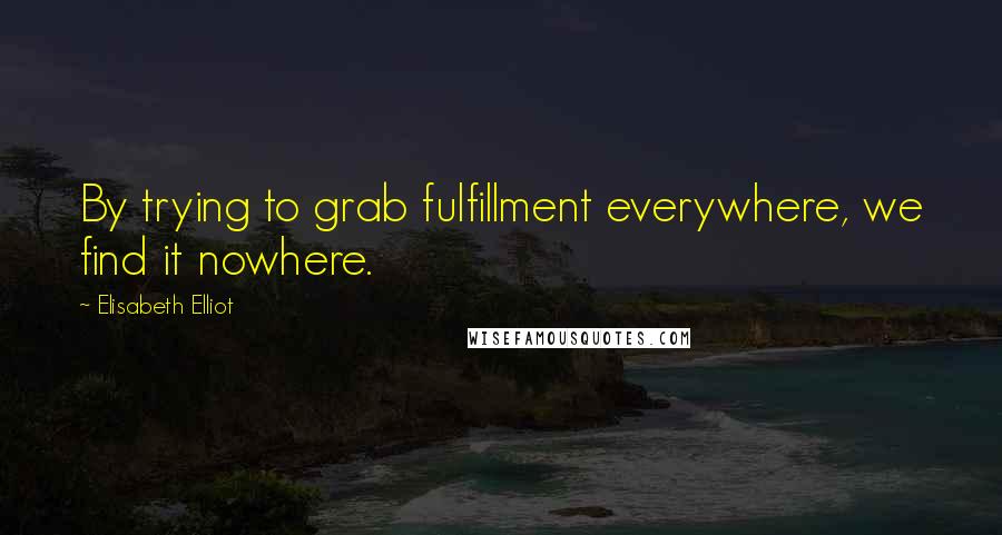 Elisabeth Elliot Quotes: By trying to grab fulfillment everywhere, we find it nowhere.