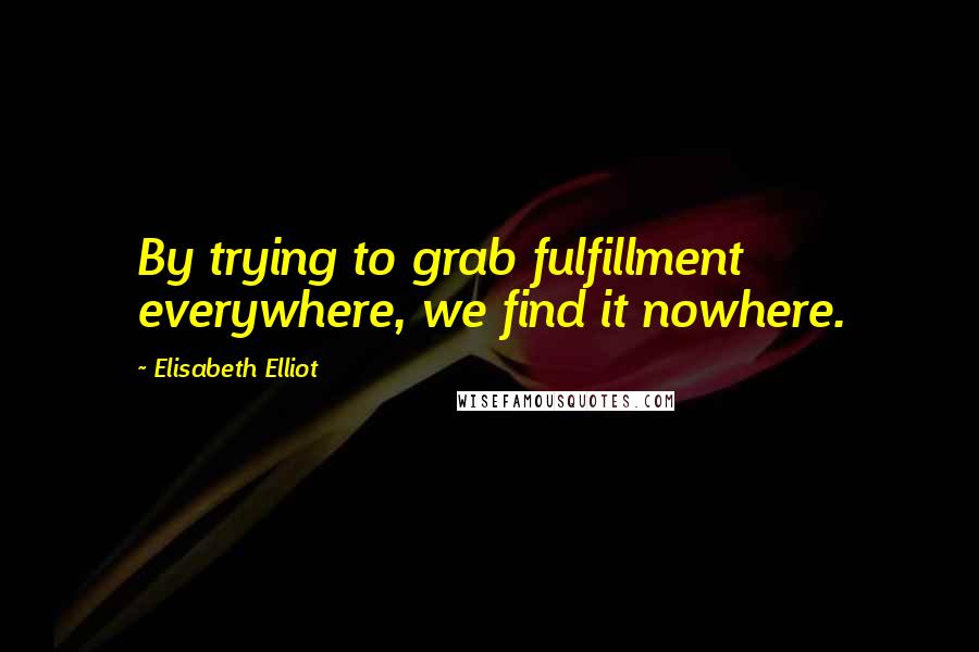 Elisabeth Elliot Quotes: By trying to grab fulfillment everywhere, we find it nowhere.