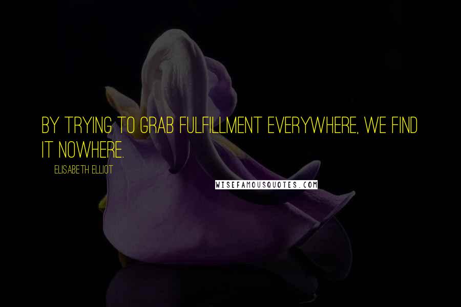 Elisabeth Elliot Quotes: By trying to grab fulfillment everywhere, we find it nowhere.