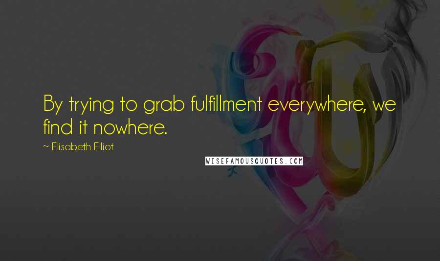 Elisabeth Elliot Quotes: By trying to grab fulfillment everywhere, we find it nowhere.