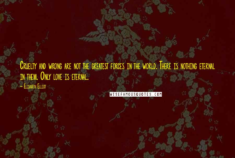 Elisabeth Elliot Quotes: Cruelty and wrong are not the greatest forces in the world. There is nothing eternal in them. Only love is eternal.