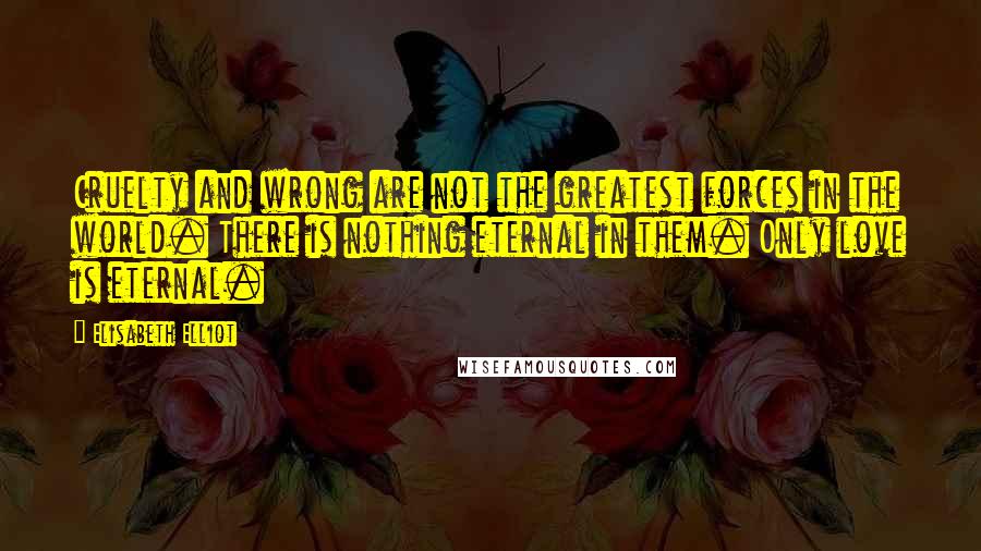 Elisabeth Elliot Quotes: Cruelty and wrong are not the greatest forces in the world. There is nothing eternal in them. Only love is eternal.