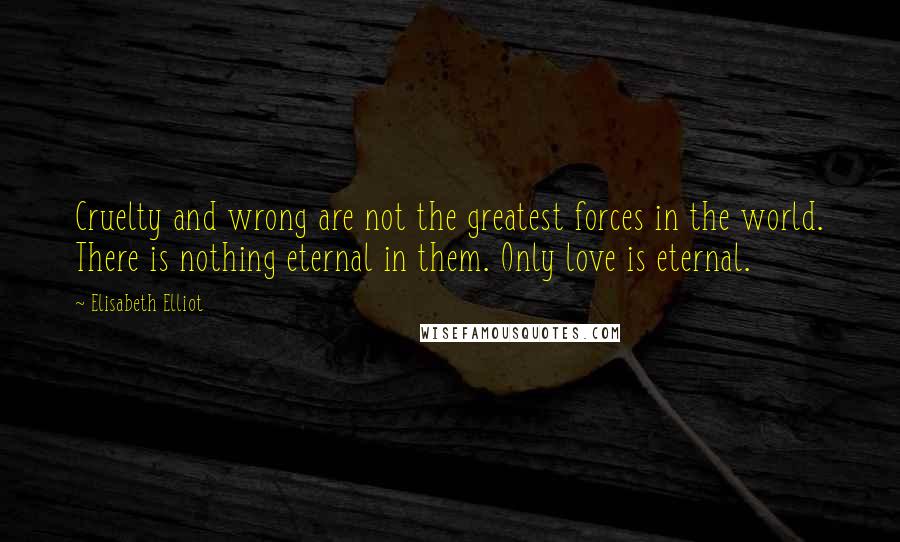 Elisabeth Elliot Quotes: Cruelty and wrong are not the greatest forces in the world. There is nothing eternal in them. Only love is eternal.