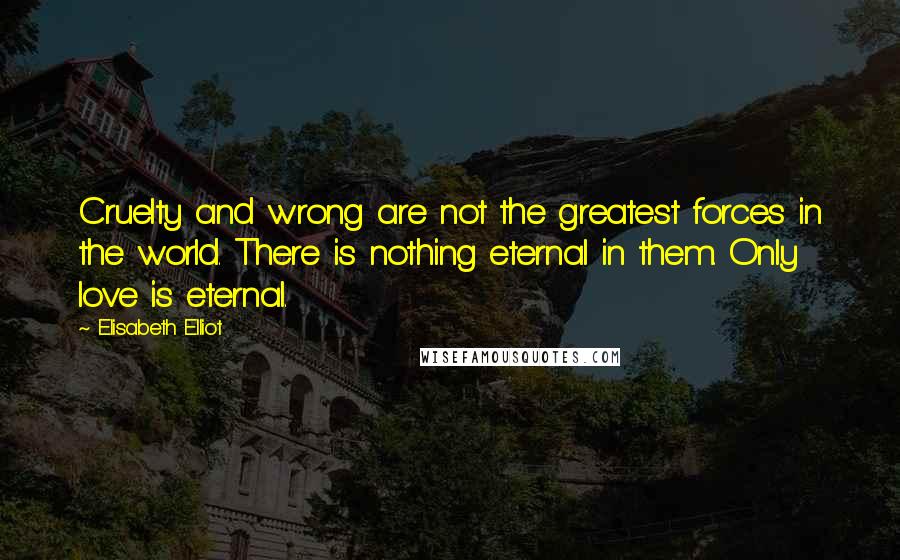 Elisabeth Elliot Quotes: Cruelty and wrong are not the greatest forces in the world. There is nothing eternal in them. Only love is eternal.