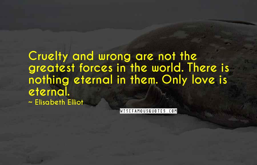 Elisabeth Elliot Quotes: Cruelty and wrong are not the greatest forces in the world. There is nothing eternal in them. Only love is eternal.