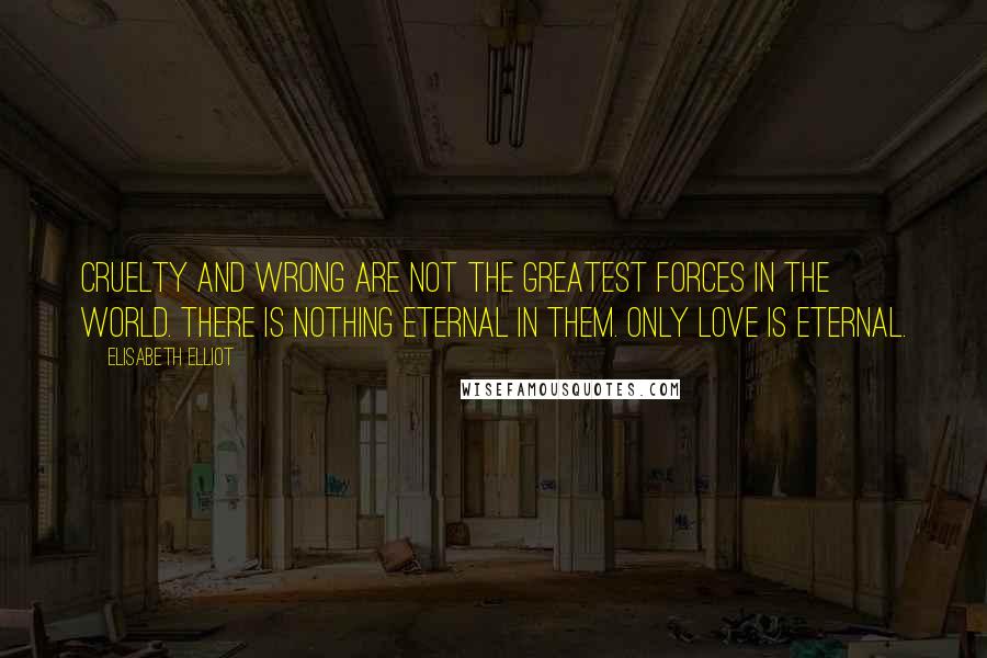 Elisabeth Elliot Quotes: Cruelty and wrong are not the greatest forces in the world. There is nothing eternal in them. Only love is eternal.