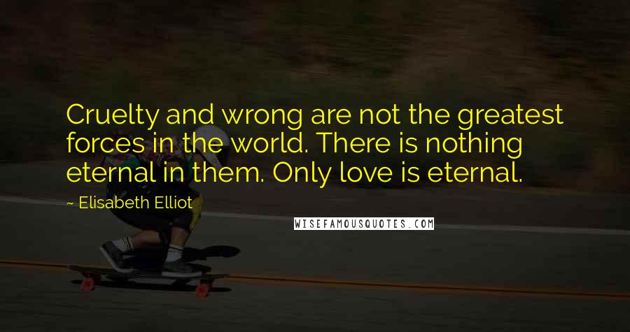 Elisabeth Elliot Quotes: Cruelty and wrong are not the greatest forces in the world. There is nothing eternal in them. Only love is eternal.