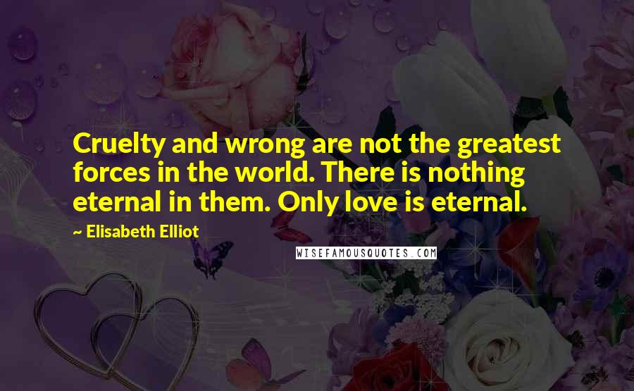 Elisabeth Elliot Quotes: Cruelty and wrong are not the greatest forces in the world. There is nothing eternal in them. Only love is eternal.