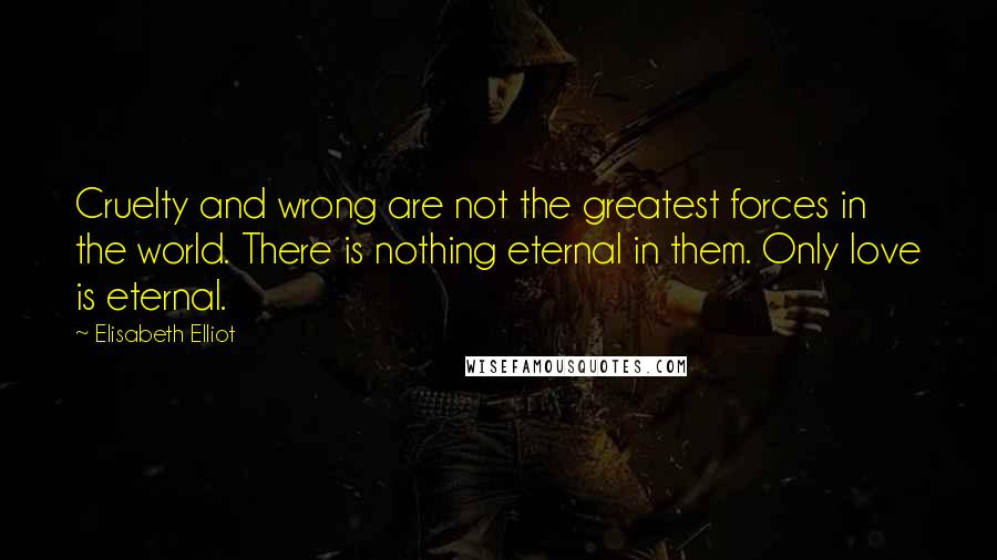 Elisabeth Elliot Quotes: Cruelty and wrong are not the greatest forces in the world. There is nothing eternal in them. Only love is eternal.