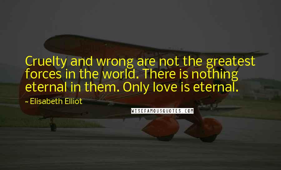Elisabeth Elliot Quotes: Cruelty and wrong are not the greatest forces in the world. There is nothing eternal in them. Only love is eternal.