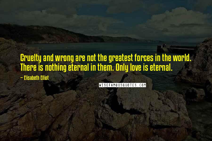 Elisabeth Elliot Quotes: Cruelty and wrong are not the greatest forces in the world. There is nothing eternal in them. Only love is eternal.