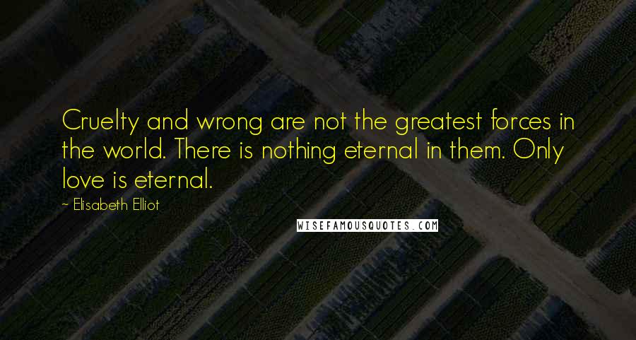 Elisabeth Elliot Quotes: Cruelty and wrong are not the greatest forces in the world. There is nothing eternal in them. Only love is eternal.