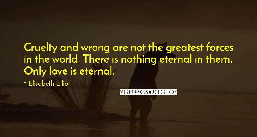 Elisabeth Elliot Quotes: Cruelty and wrong are not the greatest forces in the world. There is nothing eternal in them. Only love is eternal.