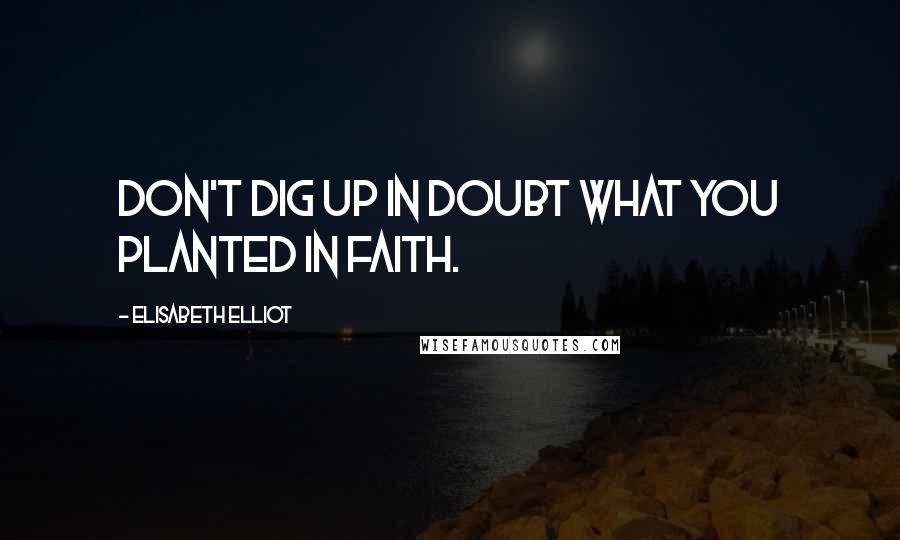 Elisabeth Elliot Quotes: Don't dig up in doubt what you planted in faith.