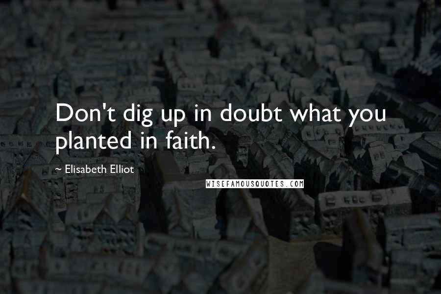 Elisabeth Elliot Quotes: Don't dig up in doubt what you planted in faith.