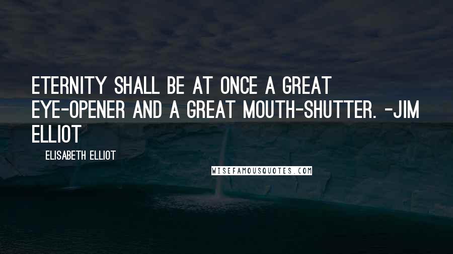 Elisabeth Elliot Quotes: Eternity shall be at once a great eye-opener and a great mouth-shutter. -Jim Elliot