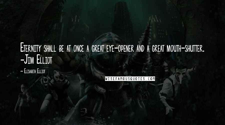 Elisabeth Elliot Quotes: Eternity shall be at once a great eye-opener and a great mouth-shutter. -Jim Elliot