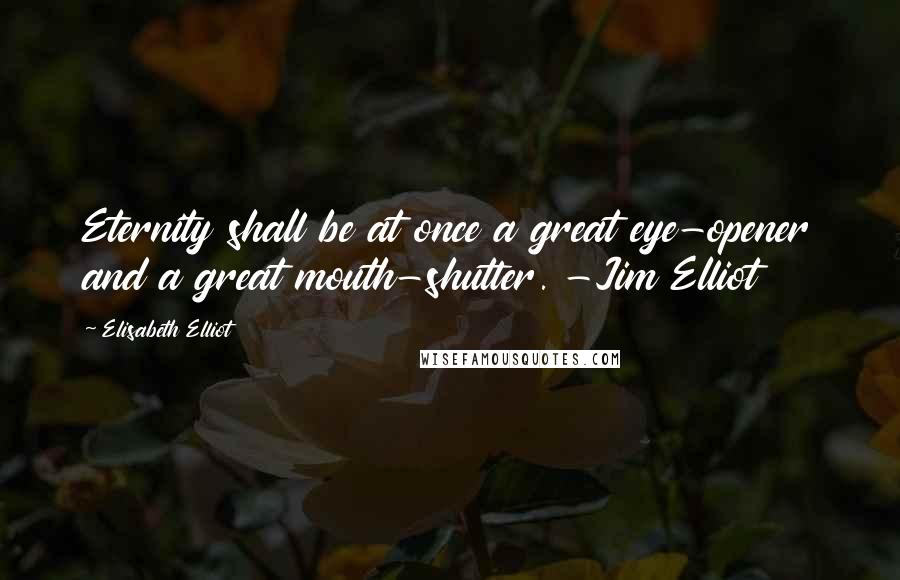 Elisabeth Elliot Quotes: Eternity shall be at once a great eye-opener and a great mouth-shutter. -Jim Elliot