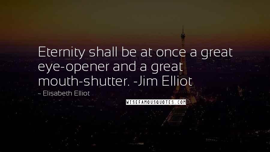 Elisabeth Elliot Quotes: Eternity shall be at once a great eye-opener and a great mouth-shutter. -Jim Elliot