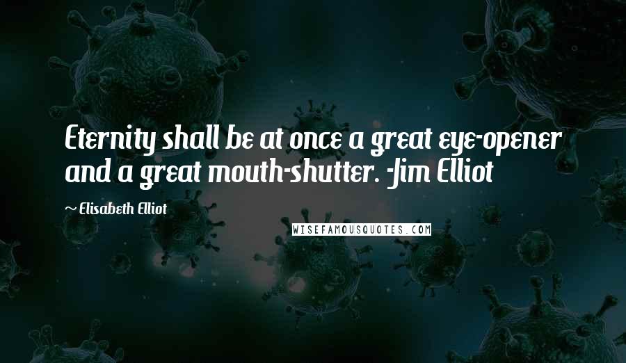 Elisabeth Elliot Quotes: Eternity shall be at once a great eye-opener and a great mouth-shutter. -Jim Elliot