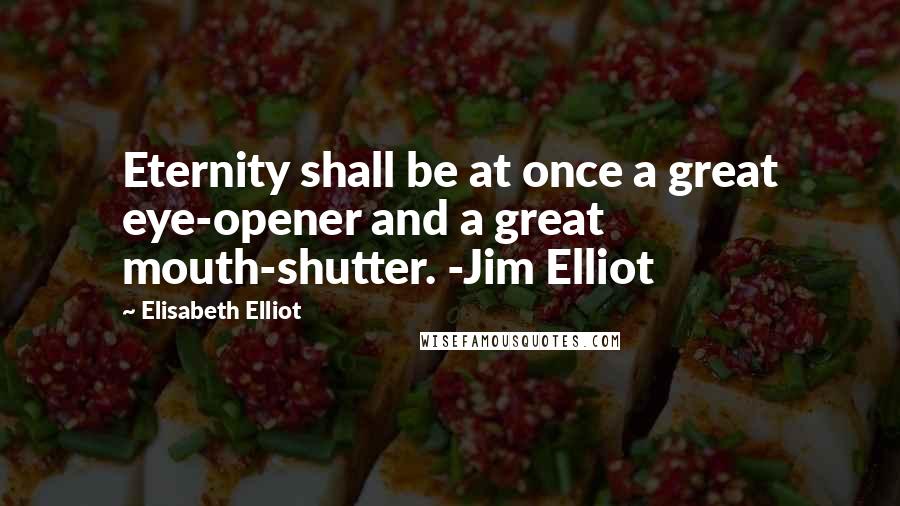 Elisabeth Elliot Quotes: Eternity shall be at once a great eye-opener and a great mouth-shutter. -Jim Elliot