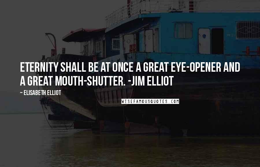 Elisabeth Elliot Quotes: Eternity shall be at once a great eye-opener and a great mouth-shutter. -Jim Elliot