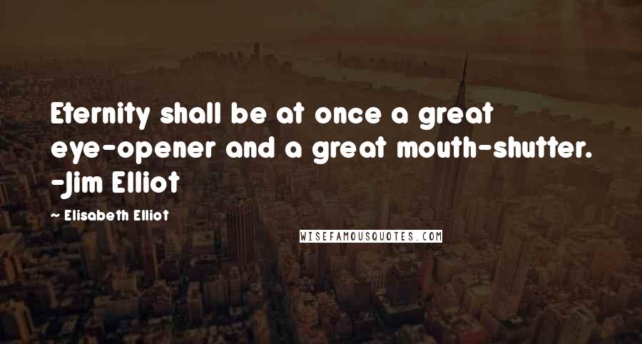 Elisabeth Elliot Quotes: Eternity shall be at once a great eye-opener and a great mouth-shutter. -Jim Elliot