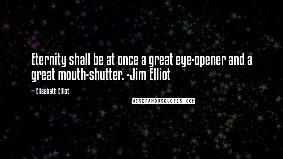 Elisabeth Elliot Quotes: Eternity shall be at once a great eye-opener and a great mouth-shutter. -Jim Elliot