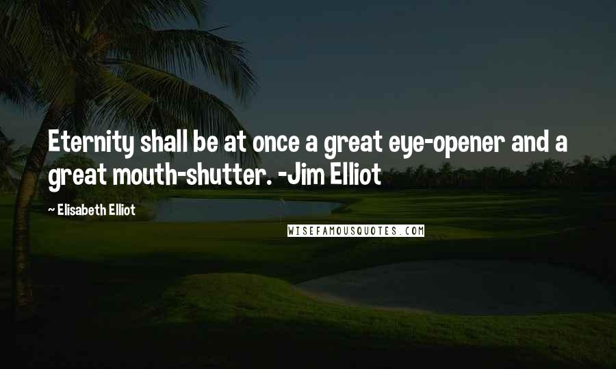 Elisabeth Elliot Quotes: Eternity shall be at once a great eye-opener and a great mouth-shutter. -Jim Elliot