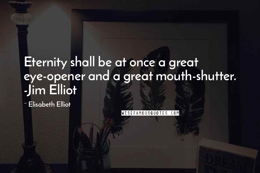 Elisabeth Elliot Quotes: Eternity shall be at once a great eye-opener and a great mouth-shutter. -Jim Elliot