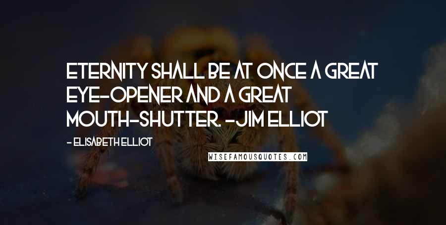 Elisabeth Elliot Quotes: Eternity shall be at once a great eye-opener and a great mouth-shutter. -Jim Elliot