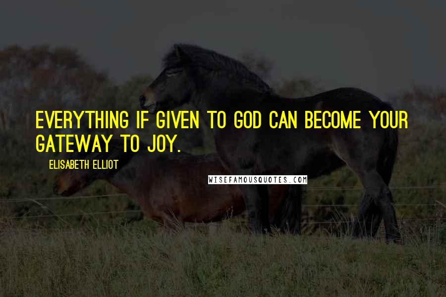 Elisabeth Elliot Quotes: Everything if given to God can become your gateway to joy.