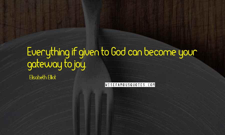 Elisabeth Elliot Quotes: Everything if given to God can become your gateway to joy.