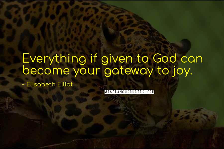 Elisabeth Elliot Quotes: Everything if given to God can become your gateway to joy.