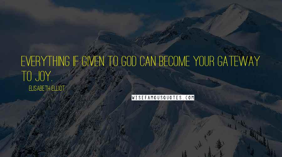 Elisabeth Elliot Quotes: Everything if given to God can become your gateway to joy.