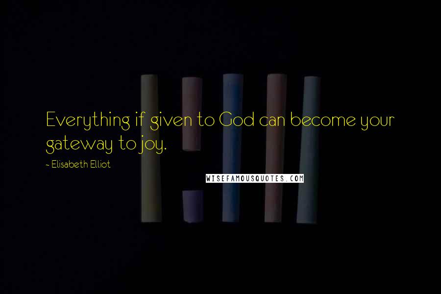 Elisabeth Elliot Quotes: Everything if given to God can become your gateway to joy.