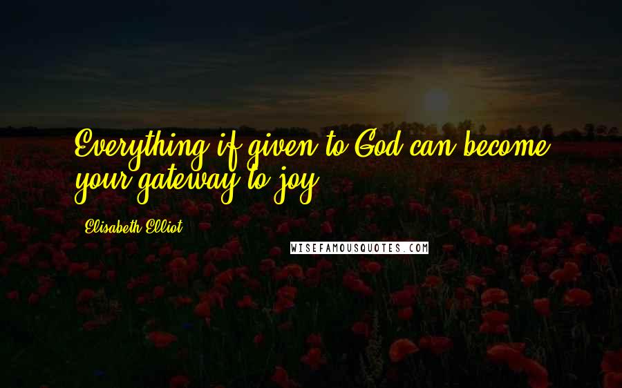 Elisabeth Elliot Quotes: Everything if given to God can become your gateway to joy.
