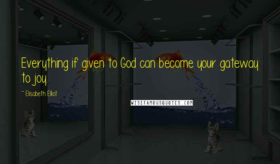 Elisabeth Elliot Quotes: Everything if given to God can become your gateway to joy.