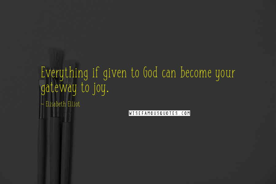 Elisabeth Elliot Quotes: Everything if given to God can become your gateway to joy.