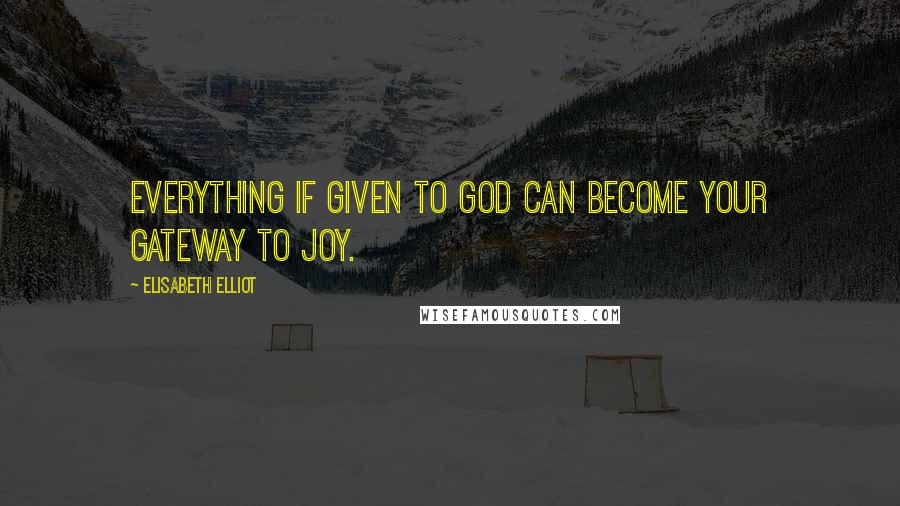 Elisabeth Elliot Quotes: Everything if given to God can become your gateway to joy.