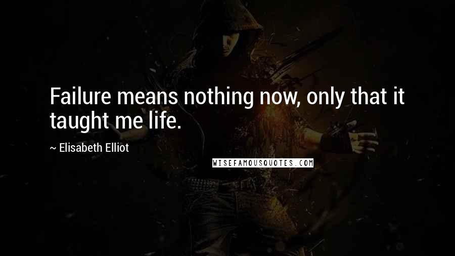 Elisabeth Elliot Quotes: Failure means nothing now, only that it taught me life.